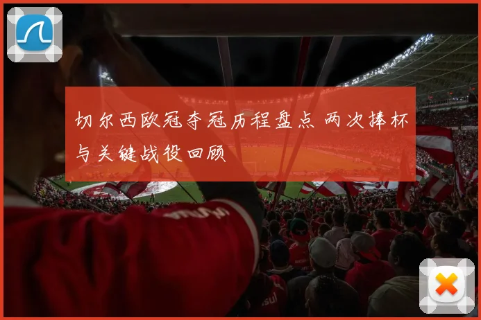 切尔西欧冠夺冠历程盘点 两次捧杯与关键战役回顾