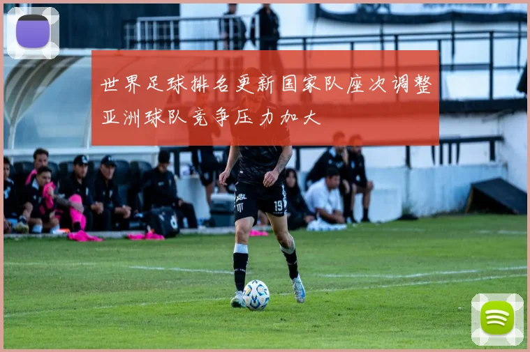 世界足球排名更新国家队座次调整亚洲球队竞争压力加大
