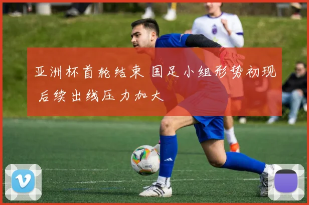 亚洲杯首轮结束 国足小组形势初现 后续出线压力加大