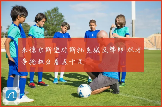 米德尔斯堡对斯托克城交锋即 双方争抢积分看点十足