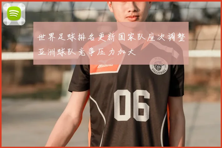 世界足球排名更新国家队座次调整亚洲球队竞争压力加大