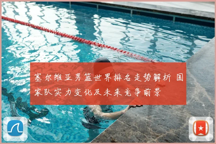 塞尔维亚男篮世界排名走势解析 国家队实力变化及未来竞争前景