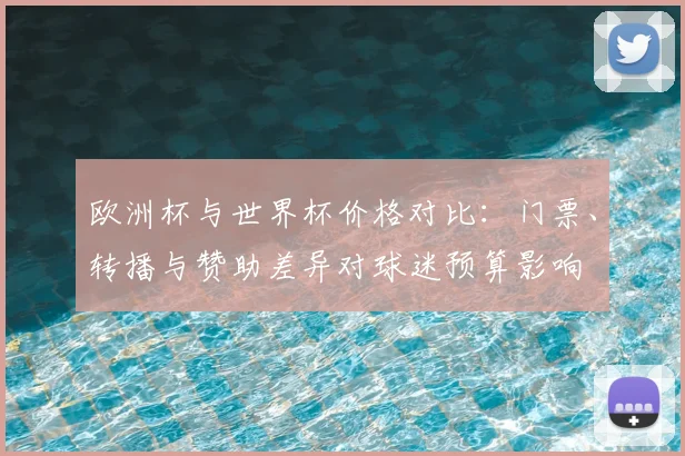 欧洲杯与世界杯价格对比：门票、转播与赞助差异对球迷预算影响
