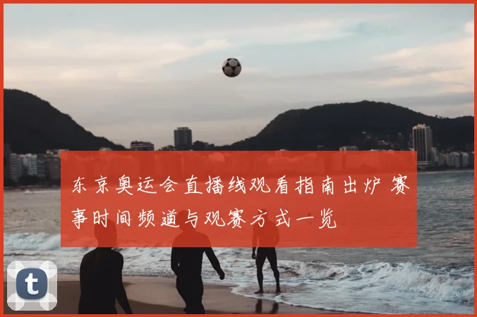东京奥运会直播线观看指南出炉 赛事时间频道与观赛方式一览