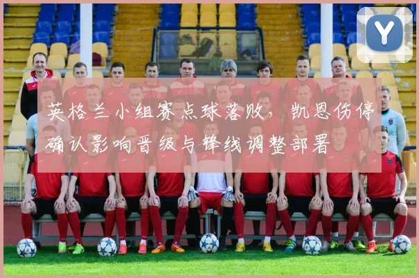 英格兰小组赛点球落败，凯恩伤停确认影响晋级与锋线调整部署