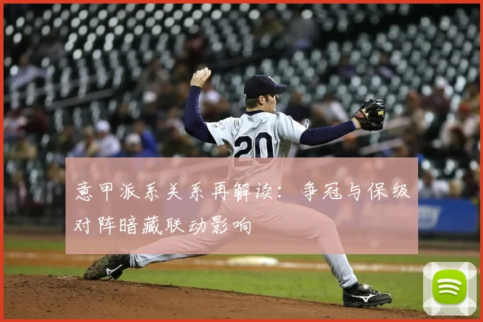 意甲派系关系再解读:争冠与保级对阵暗藏联动影响