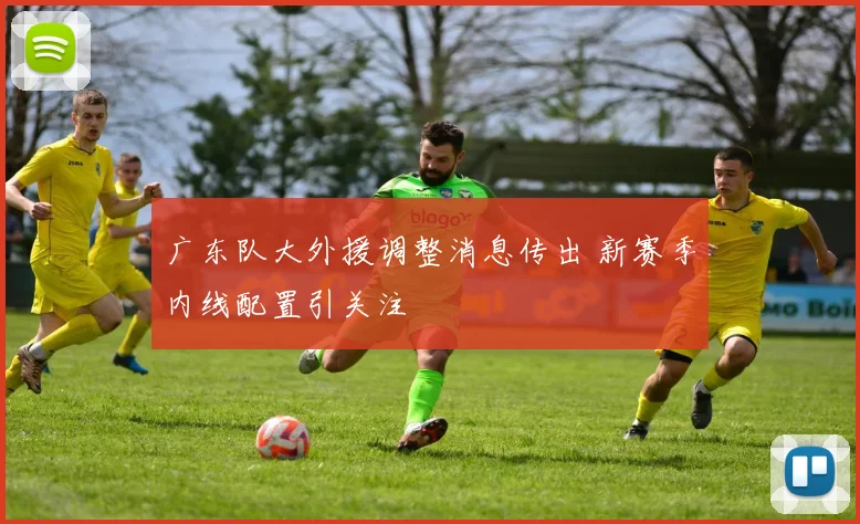 广东队大外援调整消息传出 新赛季内线配置引关注