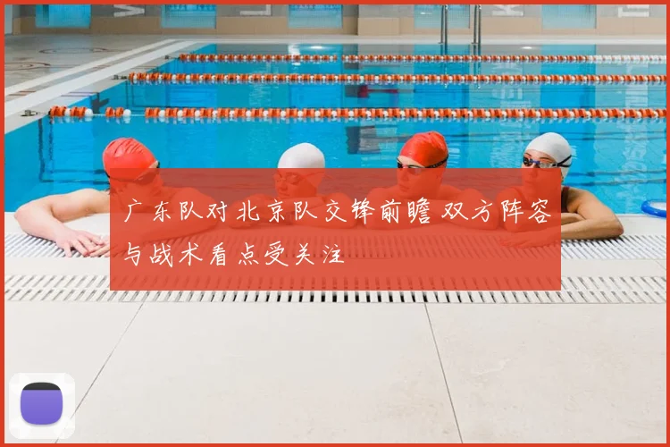 广东队对北京队交锋前瞻 双方阵容与战术看点受关注