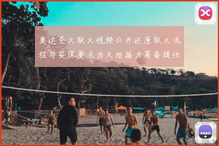 奥运圣火取火视频公开还原取火流程与安保要点为火炬接力筹备提供参考