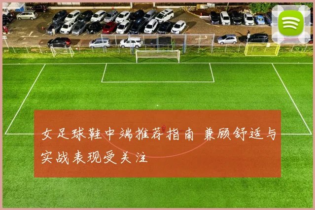 女足球鞋中端推荐指南 兼顾舒适与实战表现受关注