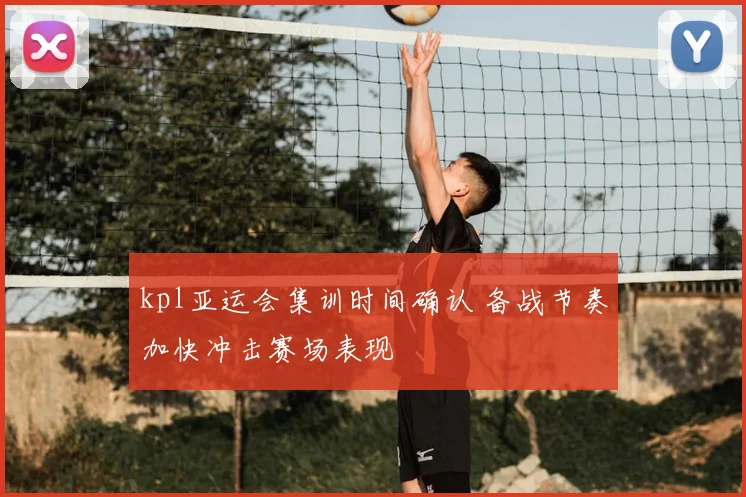 kpl亚运会集训时间确认 备战节奏加快冲击赛场表现