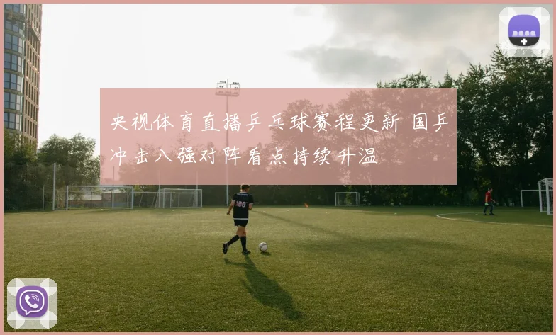 央视体育直播乒乓球赛程更新 国乒冲击八强对阵看点持续升温