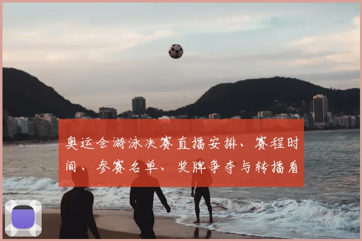 奥运会游泳决赛直播安排、赛程时间、参赛名单、奖牌争夺与转播看点