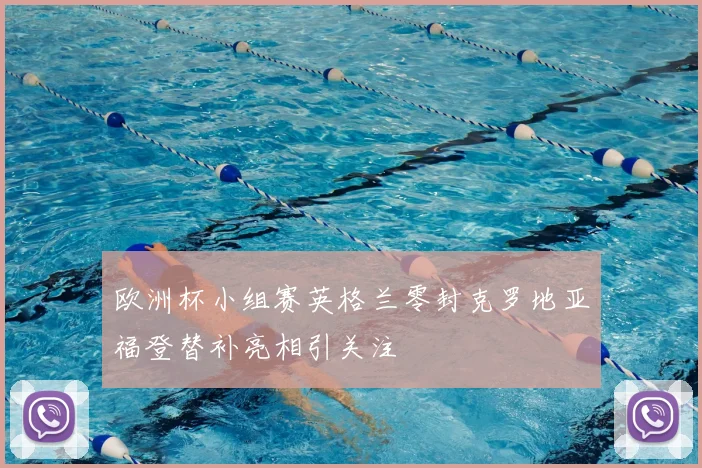 欧洲杯小组赛英格兰零封克罗地亚福登替补亮相引关注