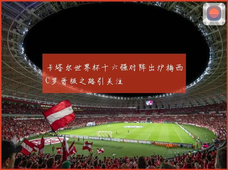 卡塔尔世界杯十六强对阵出炉梅西C罗晋级之路引关注