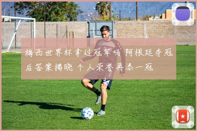 梅西世界杯拿过冠军吗 阿根廷夺冠后答案揭晓 个人荣誉再添一冠