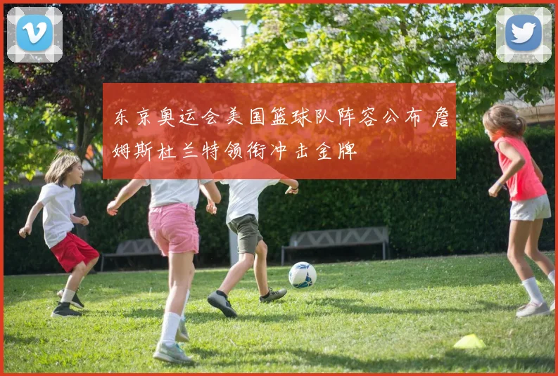 东京奥运会美国篮球队阵容公布 詹姆斯杜兰特领衔冲击金牌