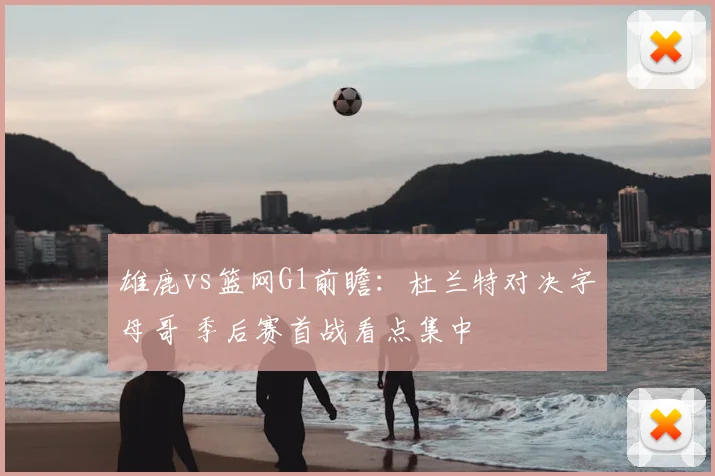 雄鹿vs篮网G1前瞻：杜兰特对决字母哥 季后赛首战看点集中