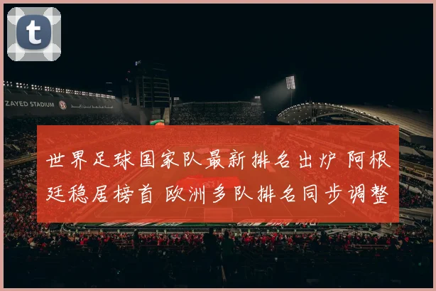 世界足球国家队最新排名出炉 阿根廷稳居榜首 欧洲多队排名同步调整