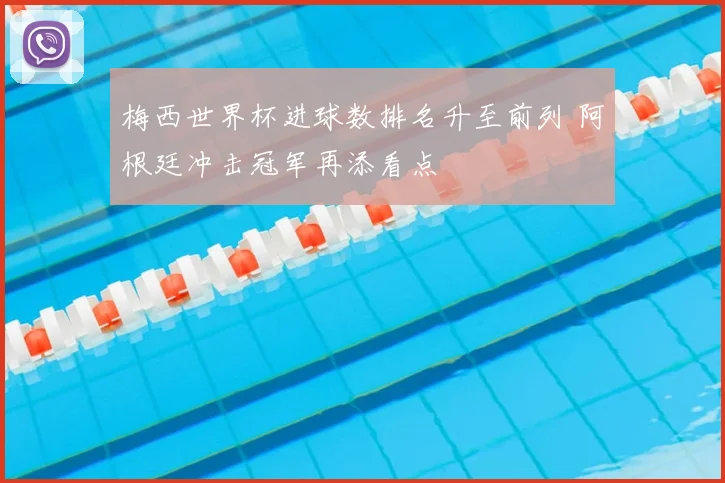 梅西世界杯进球数排名升至前列 阿根廷冲击冠军再添看点