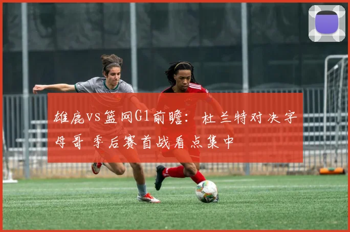 雄鹿vs篮网G1前瞻：杜兰特对决字母哥 季后赛首战看点集中