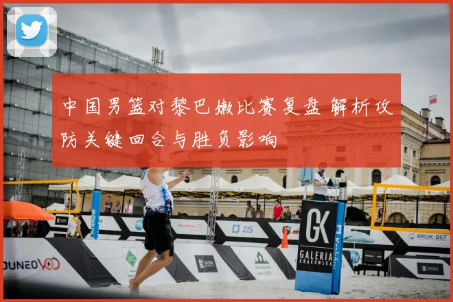 中国男篮对黎巴嫩比赛复盘 解析攻防关键回合与胜负影响