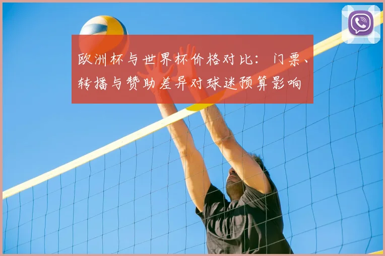 欧洲杯与世界杯价格对比:门票、转播与赞助差异对球迷预算影响